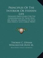 Principles of the Interior or Hidden Life: Designed Particularly for the Consideration of Those Who Are Seeking Assurance of Faith and Perfect Love (L di Thomas Cogswell Upham edito da Kessinger Publishing
