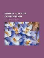Introd. to Latin Composition di William Francis Allen edito da Rarebooksclub.com