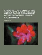 A Practical Grammar of the Antient Gaelic, or Language of the Isle of Man, Usually Called Manks di John Kelly edito da Rarebooksclub.com