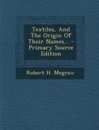 Textiles, and the Origin of Their Names... - Primary Source Edition di Robert H. Megraw edito da Nabu Press