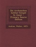 Die Archaischen Ischtar-Tempel in Assur - Primary Source Edition di Andrae Walter 1875- edito da Nabu Press
