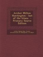 Archer Milton Huntington: Last of the Titans - Primary Source Edition di Arthur Upham Pope, Comite Interamericano De Bibliografia, A. R. Nykl edito da Nabu Press