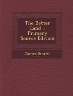 The Better Land - Primary Source Edition di James Smith edito da Nabu Press