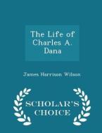 The Life Of Charles A. Dana - Scholar's Choice Edition di James Harrison Wilson edito da Scholar's Choice