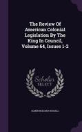 The Review Of American Colonial Legislation By The King In Council, Volume 64, Issues 1-2 di Elmer Beecher Russell edito da Palala Press