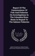 Report Of The Commissioner Of Fish And Fisheries On Investigations In The Columbia River Basin In Regard To The Salmon Fisheries di McDonald Marshall 1835-1895 edito da Palala Press