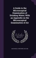A Guide To The Microscopical Examination Of Drinking Water; With An Appendix On The Microscopical Examination Of Air di John Denis MacDonald edito da Palala Press