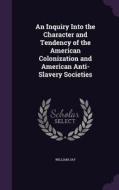 An Inquiry Into The Character And Tendency Of The American Colonization And American Anti-slavery Societies di William Jay edito da Palala Press