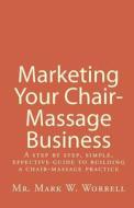 Marketing Your Chair-Massage Business: A Step by Step, Simple, Effective Guide to Building a Chair-Massage Practice di MR Mark W. Worrell edito da Createspace
