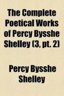 The Complete Poetical Works Of Percy Bysshe Shelley di Percy Bysshe Shelley edito da General Books Llc