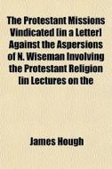 The Protestant Missions Vindicated [in A di James Hough edito da General Books