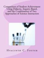 Comparison of Student Achievement Using Didactic, Inquiry-Based, and the Combination of Two Approaches of Science Instruction di Hyacinth C. Foster, Dr Hyacinth C. Foster edito da Createspace