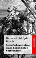 Selbstbekenntnisse Eines Begnadigten Verbrechers di Heinrich Adolph Busch edito da Createspace