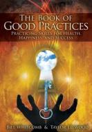 The Book of Good Practices: Learning Core Skills for Health, Happiness, and Success di Bill Whitcomb, Taylor Ellwood edito da Createspace