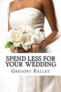 Spend Less for Your Wedding di Gregory Kelley edito da Createspace