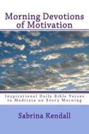 Morning Devotions of Motivation: Inspirational Daily Bible Verses to Meditate on Every Morning di Sabrina Kendall edito da Createspace