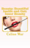 Beauty: Beautiful Inside and Out: Inner Beauty: (Makeup Guide, Tips and Advice for All Ages) di Celine War edito da Createspace Independent Publishing Platform