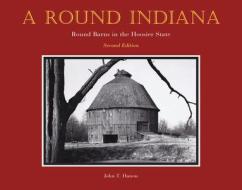 A Round Indiana: Round Barns in the Hoosier State, Second Edition di John T. Hanou edito da PURDUE UNIV PR
