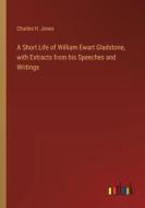 A Short Life of William Ewart Gladstone, with Extracts from his Speeches and Writings di Charles H. Jones edito da Outlook Verlag