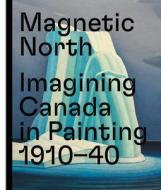 Magnetic North: Imagining Canada In Painting 1910-1940 di ,Martina Weinhart edito da Prestel