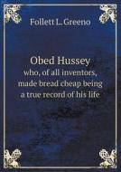 Obed Hussey Who, Of All Inventors, Made Bread Cheap Being A True Record Of His Life di Follett L Greeno edito da Book On Demand Ltd.
