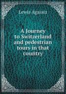 A Journey To Switzerland And Pedestrian Tours In That Country di Lewis Agassiz edito da Book On Demand Ltd.