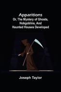 Apparitions; or, The Mystery of Ghosts, Hobgoblins, and Haunted Houses Developed di Joseph Taylor edito da Alpha Editions