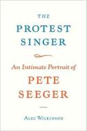 The Protest Singer: An Intimate Portrait of Pete Seeger di Alec Wilkinson edito da Knopf Publishing Group
