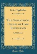 The Syntactical Causes of Case Reduction: In Old French (Classic Reprint) di G. G. Laubscher edito da Forgotten Books