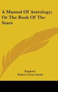 A Manual of Astrology; Or the Book of the Stars di Robert Cross Smith, Raphael edito da Kessinger Publishing