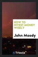 How to Invest Money Wisely di John Moody edito da LIGHTNING SOURCE INC