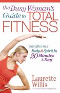 The Busy Woman's Guide to Total Fitness: Strengthen Your Body and Spirit in 20 Minutes a Day di Laurette Willis edito da HARVEST HOUSE PUBL