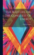 The Busy Life, Or, The Conquest Of Energy di Charles Wagner edito da LEGARE STREET PR