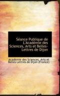 S Ance Publique De L'acad Mie Des Sciences, Arts Et Belles-lettres De Dijon di Acadmie Des Sciences, Acad Mie Des Sciences edito da Bibliolife