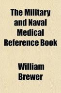 The Military And Naval Medical Reference di William Brewer edito da General Books