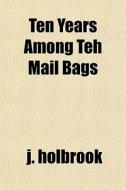 Ten Years Among Teh Mail Bags di J. Holbrook edito da General Books