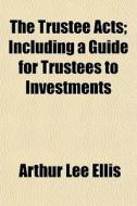 The Trustee Acts; Including A Guide For di Arthur Lee Ellis edito da General Books