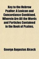 Key To The Hebrew Psalter; A Lexicon And di George Augustus Alcock edito da General Books