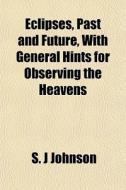 Eclipses, Past And Future, With General Hints For Observing The Heavens di S. J. Johnson edito da General Books Llc