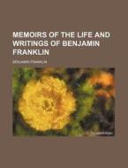 Memoirs Of The Life And Writings Of Benjamin Franklin di Benjamin Franklin edito da General Books Llc