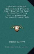 Helps to Devotion, Morning and Evening Family Prayers for Every Day for Two Weeks: With Short Prayers Fro Particular Occasions (1862) di Henry Tattam edito da Kessinger Publishing