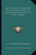 Die Positive Philosophie Von Auguste Comte Im Auszuge Von Jules Rig V1-2, Part 1 (1883) di J. H. Von Kirchmann edito da Kessinger Publishing