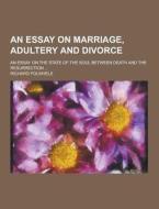 An Essay On Marriage, Adultery And Divorce; An Essay On The State Of The Soul Between Death And The Resurrection ... di Richard Polwhele edito da Theclassics.us