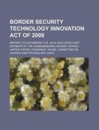 Border Security Technology Innovation Act Of 2008: Report (to Accompany H.r. 3916) (including Cost Estimate Of The Congressional Budget Office) di United States Congressional House, United States Congress House, Gelasius Dobner edito da Books Llc, Reference Series