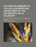 Authentick Memoirs Of The Life Intrigues And Adventures Of The Celebrated Sally Salisbury; With True Characters Of Her Most Considerable Gallants di Charles Walker edito da General Books Llc