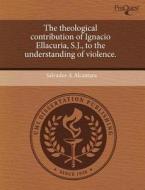 The Theological Contribution Of Ignacio Ellacuria, S.j., To The Understanding Of Violence. di Salvador A Alcantara edito da Proquest, Umi Dissertation Publishing