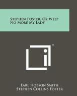 Stephen Foster, or Weep No More My Lady di Earl Hobson Smith, Stephen Collins Foster edito da Literary Licensing, LLC