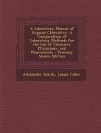 A   Laboratory Manual of Organic Chemistry: A Compendium of Laboratory Methods for the Use of Chemists, Physicians, and Pharmacists - Primary Source E di Alexander Smith, Lassar Cohn edito da Nabu Press
