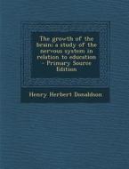 The Growth of the Brain; A Study of the Nervous System in Relation to Education di Henry Herbert Donaldson edito da Nabu Press
