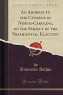 An Address To The Citizens Of North-carolina, On The Subject Of The Presidential Election (classic Reprint) di Unknown Author edito da Forgotten Books